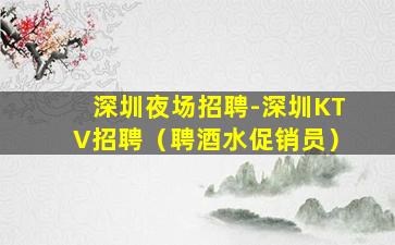 深圳夜场招聘-深圳KTV招聘（聘酒水促销员）